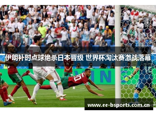 伊朗补时点球绝杀日本晋级 世界杯淘汰赛激战落幕