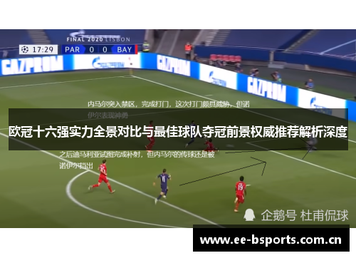 欧冠十六强实力全景对比与最佳球队夺冠前景权威推荐解析深度 欧冠十六强实力全景对比与最佳球队夺冠前景权威推荐解析深度