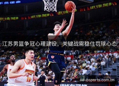 江苏男篮争冠心理建设，关键战需稳住罚球心态