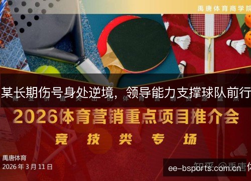 某长期伤号身处逆境,领导能力支撑球队前行 某长期伤号身处逆境,领导能力支撑球队前行