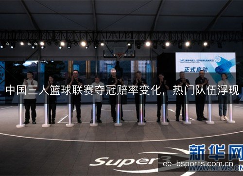 中国三人篮球联赛夺冠赔率变化,热门队伍浮现 中国三人篮球联赛夺冠赔率变化,热门队伍浮现